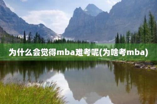 为什么会觉得mba难考呢(为啥考mba)