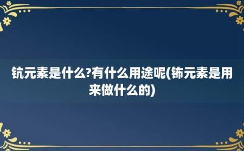 钪元素是什么?有什么用途呢(钸元素是用来做什么的)