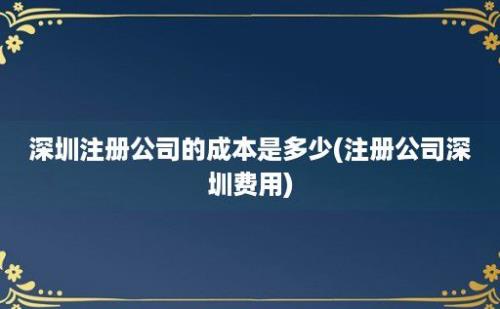 深圳注册公司的成本是多少(注册公司深圳费用)