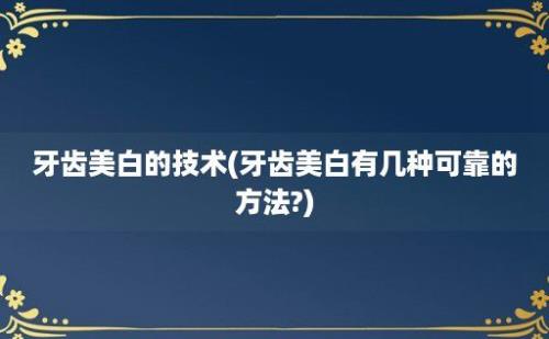 牙齿美白的技术(牙齿美白有几种可靠的方法?)