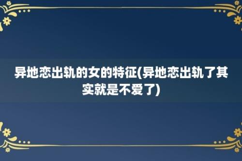 异地恋出轨的女的特征(异地恋出轨了其实就是不爱了)