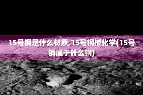 15号钢是什么材质,15号钢板化学(15号钢属于什么钢)