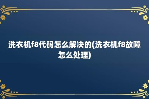 洗衣机f8代码怎么解决的(洗衣机f8故障怎么处理)