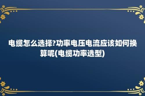 电缆怎么选择?功率电压电流应该如何换算呢(电缆功率选型)