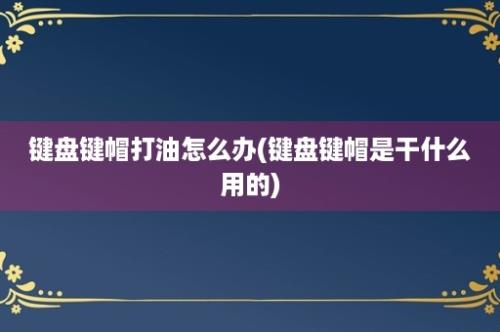 键盘键帽打油怎么办(键盘键帽是干什么用的)