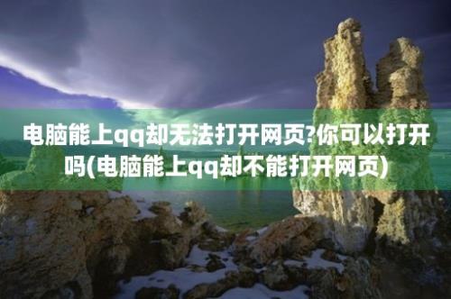 电脑能上qq却无法打开网页?你可以打开吗(电脑能上qq却不能打开网页)