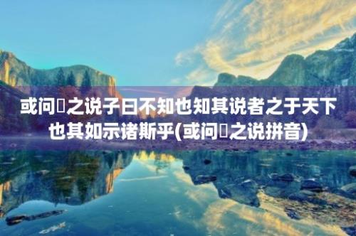 或问禘之说子曰不知也知其说者之于天下也其如示诸斯乎(或问禘之说拼音)