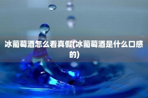 冰葡萄酒怎么看真假(冰葡萄酒是什么口感的)