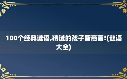 100个经典谜语,猜谜的孩子智商高!(谜语大全)