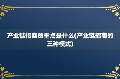 产业链招商的重点是什么(产业链招商的三种模式)