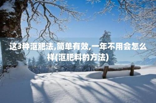 这3种沤肥法,简单有效,一年不用会怎么样(沤肥料的方法)