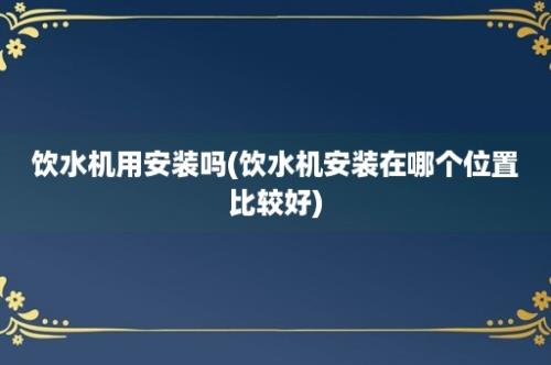 饮水机用安装吗(饮水机安装在哪个位置比较好)