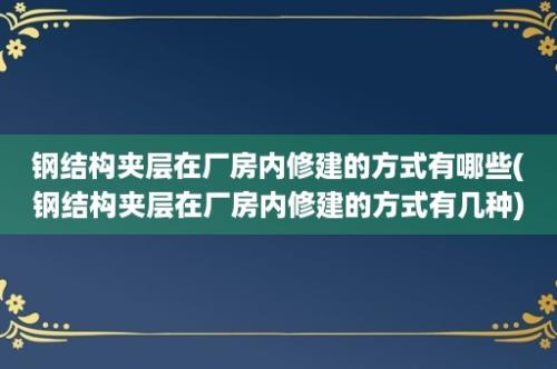 钢结构夹层在厂房内修建的方式有哪些(钢结构夹层在厂房内修建的方式有几种)