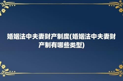 婚姻法中夫妻财产制度(婚姻法中夫妻财产制有哪些类型)