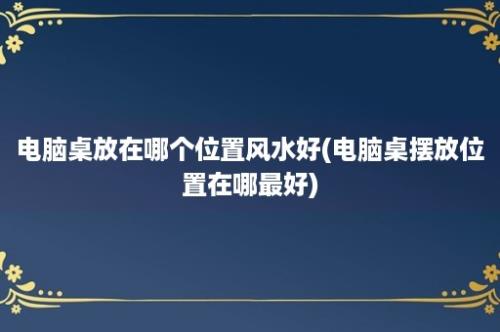 电脑桌放在哪个位置风水好(电脑桌摆放位置在哪最好)