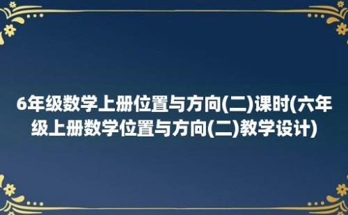 6年级数学上册位置与方向(二)课时(六年级上册数学位置与方向(二)教学设计)