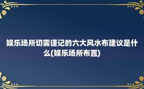 娱乐场所切需谨记的六大风水布建议是什么(娱乐场所布置)