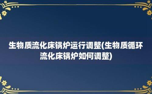 生物质流化床锅炉运行调整(生物质循环流化床锅炉如何调整)