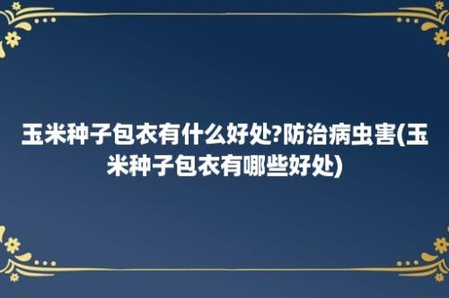 玉米种子包衣有什么好处?防治病虫害(玉米种子包衣有哪些好处)