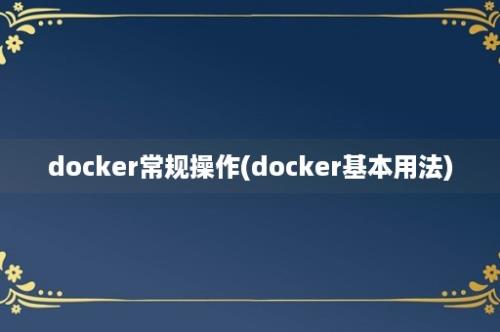 docker常规操作(docker基本用法)