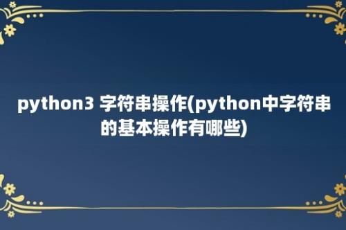 python3 字符串操作(python中字符串的基本操作有哪些)