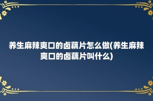 养生麻辣爽口的卤藕片怎么做(养生麻辣爽口的卤藕片叫什么)