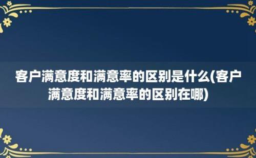 客户满意度和满意率的区别是什么(客户满意度和满意率的区别在哪)