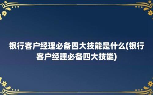 银行客户经理必备四大技能是什么(银行客户经理必备四大技能)