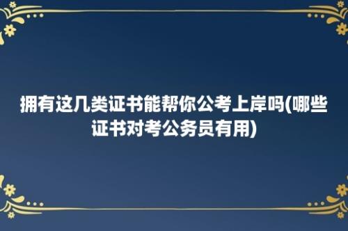 拥有这几类证书能帮你公考上岸吗(哪些证书对考公务员有用)