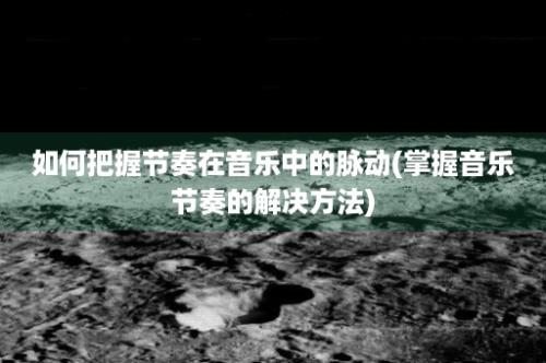 如何把握节奏在音乐中的脉动(掌握音乐节奏的解决方法)