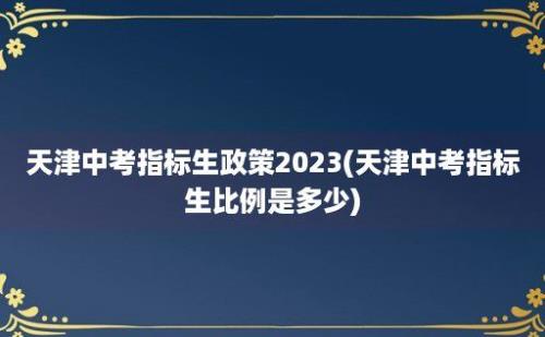 天津中考指标生政策2023(天津中考指标生比例是多少)