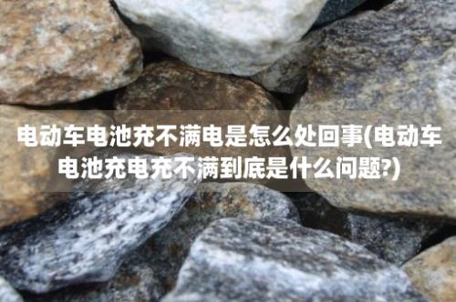 电动车电池充不满电是怎么处回事(电动车电池充电充不满到底是什么问题?)