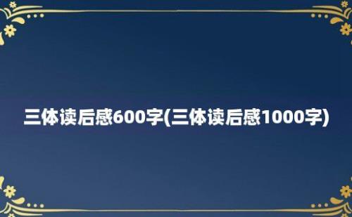 三体读后感600字(三体读后感1000字)