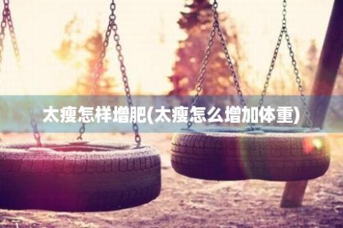 太瘦怎样增肥(太瘦怎么增加体重)