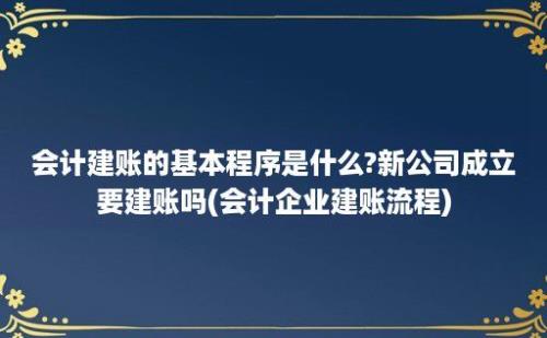 会计建账的基本程序是什么?新公司成立要建账吗(会计企业建账流程)