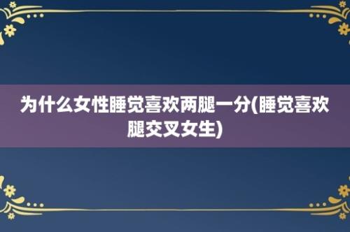 为什么女性睡觉喜欢两腿一分(睡觉喜欢腿交叉女生)