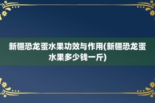 新疆恐龙蛋水果功效与作用(新疆恐龙蛋水果多少钱一斤)