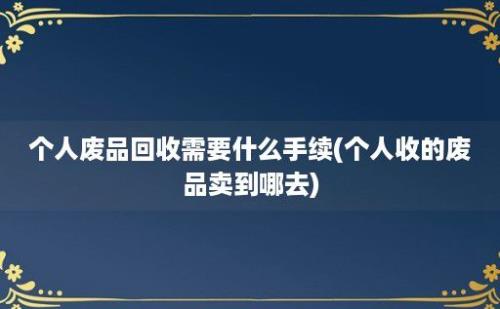 个人废品回收需要什么手续(个人收的废品卖到哪去)