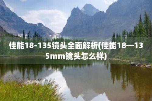 佳能18-135镜头全面解析(佳能18—135mm镜头怎么样)