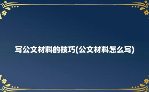 写公文材料的技巧(公文材料怎么写)