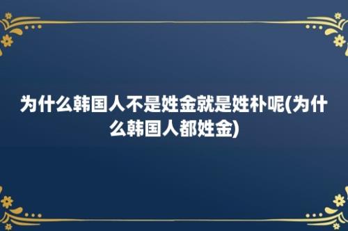 为什么韩国人不是姓金就是姓朴呢(为什么韩国人都姓金)