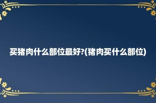 买猪肉什么部位最好?(猪肉买什么部位)