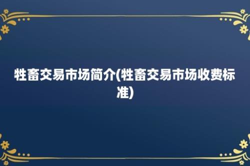 牲畜交易市场简介(牲畜交易市场收费标准)