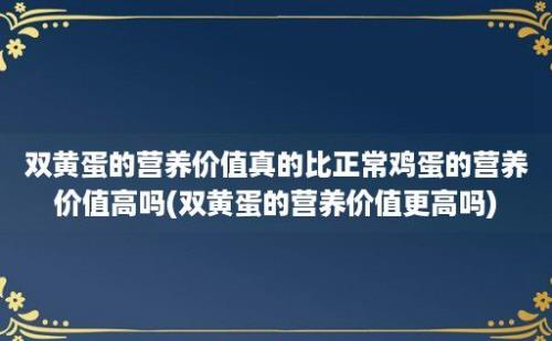 双黄蛋的营养价值真的比正常鸡蛋的营养价值高吗(双黄蛋的营养价值更高吗)