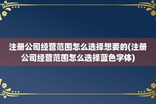 注册公司经营范围怎么选择想要的(注册公司经营范围怎么选择蓝色字体)