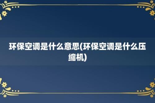 环保空调是什么意思(环保空调是什么压缩机)