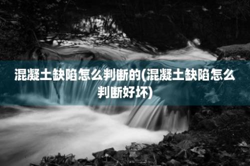 混凝土缺陷怎么判断的(混凝土缺陷怎么判断好坏)