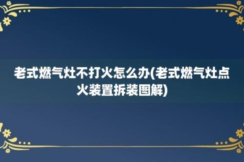 老式燃气灶不打火怎么办(老式燃气灶点火装置拆装图解)