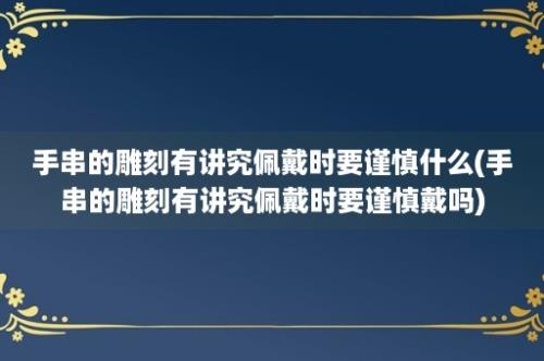 手串的雕刻有讲究佩戴时要谨慎什么(手串的雕刻有讲究佩戴时要谨慎戴吗)