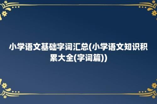 小学语文基础字词汇总(小学语文知识积累大全(字词篇))